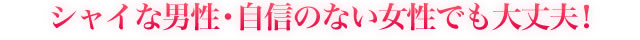 シャイな男性・自信のない女性でも大丈夫！